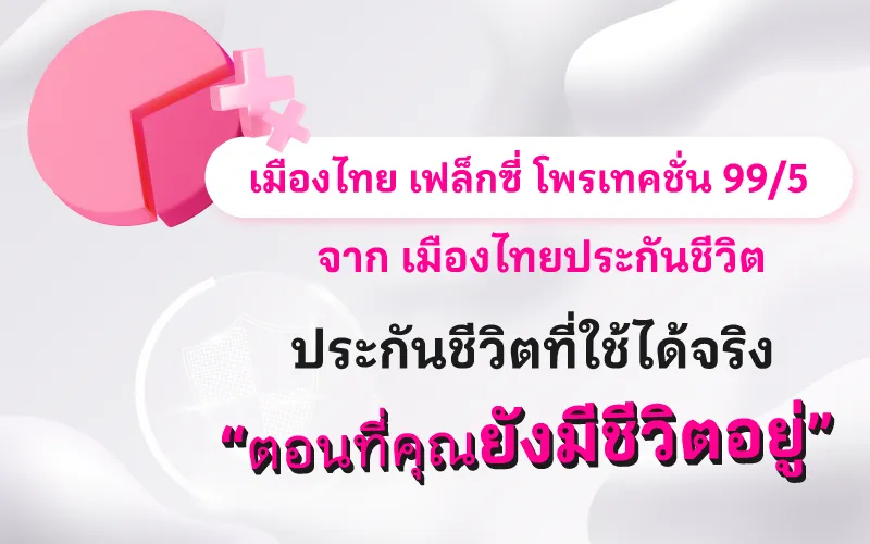 เมืองไทย เฟล็กซี่ โพรเทคชั่น 99/5 จาก เมืองไทยประกันชีวิต ประกันชีวิตที่ใช้ได้จริง “ตอนที่คุณยังมีชีวิตอยู่”